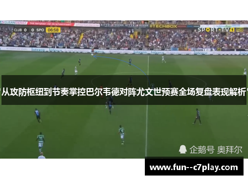 从攻防枢纽到节奏掌控巴尔韦德对阵尤文世预赛全场复盘表现解析 从攻防枢纽到节奏掌控巴尔韦德对阵尤文世预赛全场复盘表现解析
