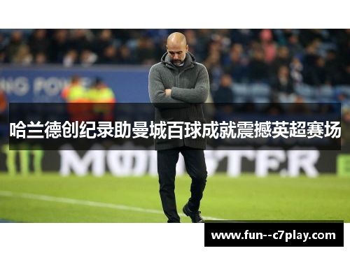 哈兰德创纪录助曼城百球成就震撼英超赛场 哈兰德创纪录助曼城百球成就震撼英超赛场