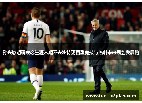 孙兴慜明确表态生涯末期不去沙特更看重竞技与热刺未来规划发展路 孙兴慜明确表态生涯末期不去沙特更看重竞技与热刺未来规划发展路