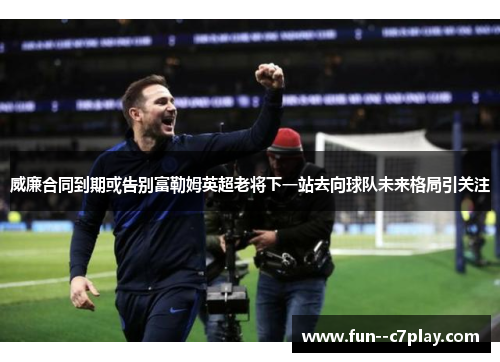 威廉合同到期或告别富勒姆英超老将下一站去向球队未来格局引关注 威廉合同到期或告别富勒姆英超老将下一站去向球队未来格局引关注