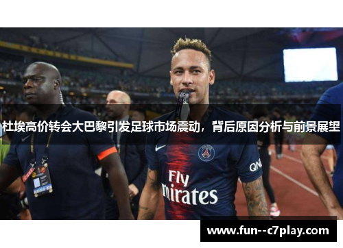 杜埃高价转会大巴黎引发足球市场震动，背后原因分析与前景展望