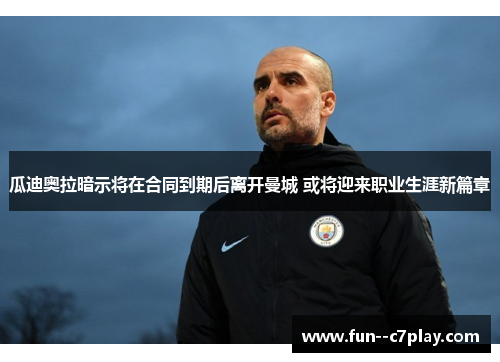 瓜迪奥拉暗示将在合同到期后离开曼城 或将迎来职业生涯新篇章 瓜迪奥拉暗示将在合同到期后离开曼城 或将迎来职业生涯新篇章