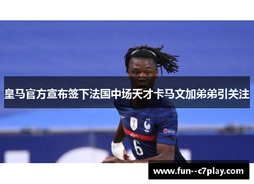 皇马官方宣布签下法国中场天才卡马文加弟弟引关注