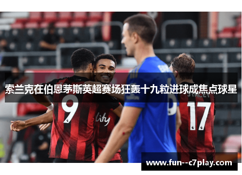 索兰克在伯恩茅斯英超赛场狂轰十九粒进球成焦点球星 索兰克在伯恩茅斯英超赛场狂轰十九粒进球成焦点球星
