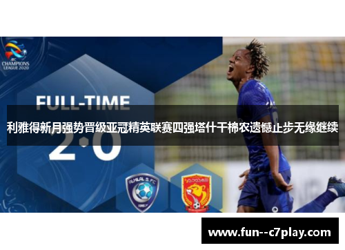 利雅得新月强势晋级亚冠精英联赛四强塔什干棉农遗憾止步无缘继续 利雅得新月强势晋级亚冠精英联赛四强塔什干棉农遗憾止步无缘继续