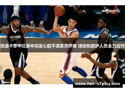 恩迪卡意甲比赛中突发心脏不适紧急停赛 球迷和医护人员全力应对