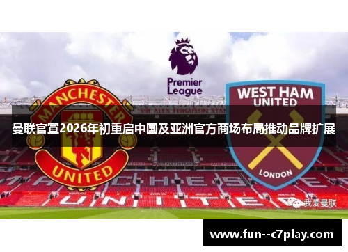 曼联官宣2026年初重启中国及亚洲官方商场布局推动品牌扩展