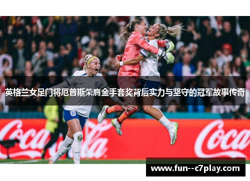 英格兰女足门将厄普斯荣膺金手套奖背后实力与坚守的冠军故事传奇