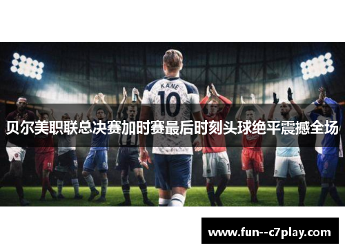 贝尔美职联总决赛加时赛最后时刻头球绝平震撼全场