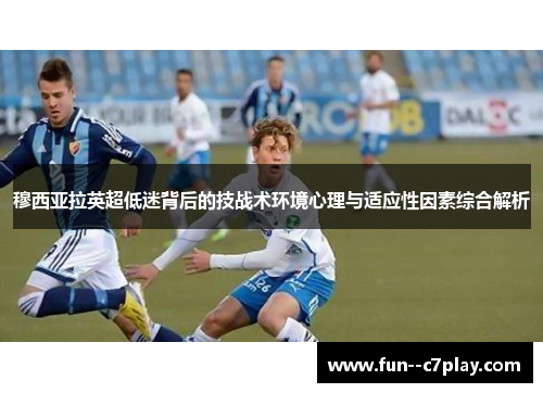穆西亚拉英超低迷背后的技战术环境心理与适应性因素综合解析 穆西亚拉英超低迷背后的技战术环境心理与适应性因素综合解析