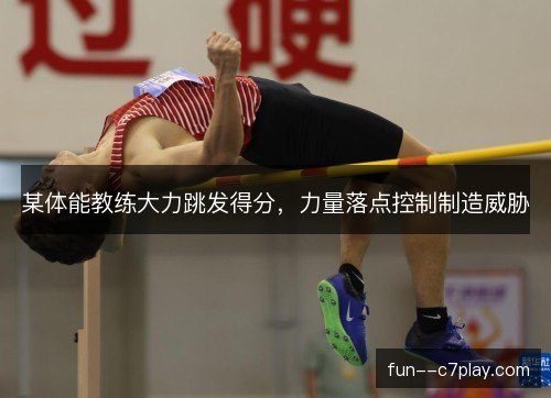 某体能教练大力跳发得分,力量落点控制制造威胁 某体能教练大力跳发得分,力量落点控制制造威胁