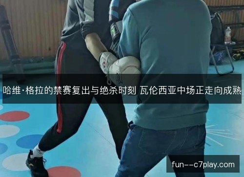 哈维·格拉的禁赛复出与绝杀时刻 瓦伦西亚中场正走向成熟